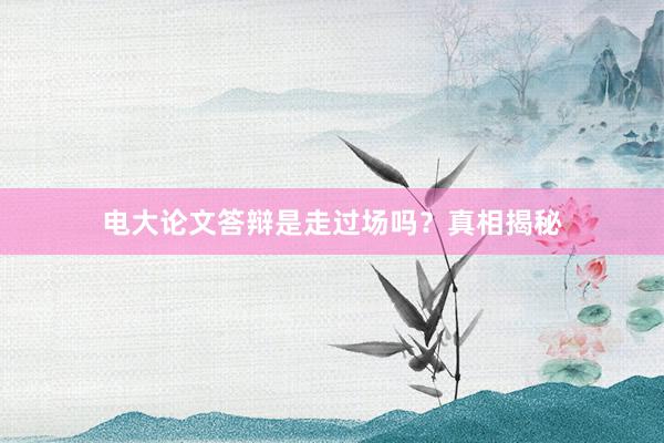 电大论文答辩是走过场吗？真相揭秘